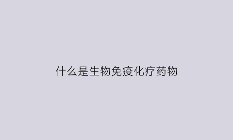 什么是生物免疫化疗药物(什么是生物免疫化疗药物治疗)