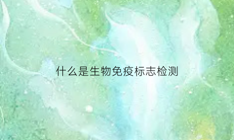 什么是生物免疫标志检测(什么是生物免疫标志检测的意义)