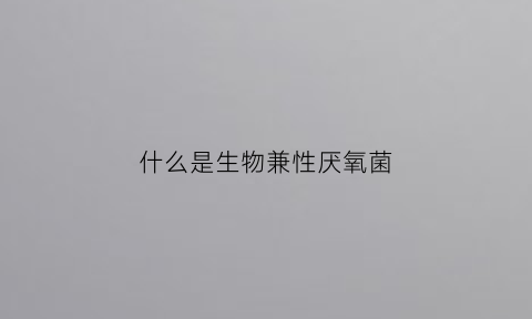 什么是生物兼性厌氧菌(什么是生物兼性厌氧菌呢)