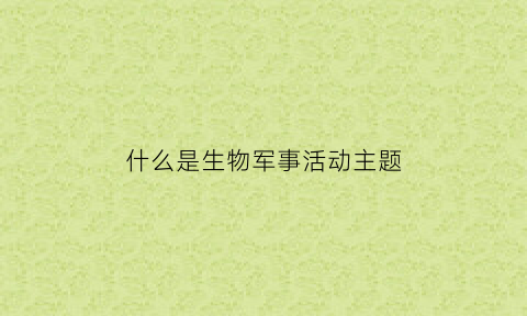 什么是生物军事活动主题(生物军事基地)