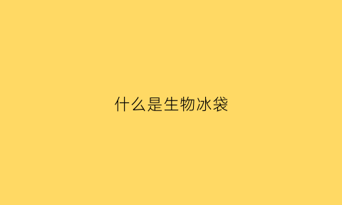 什么是生物冰袋(生物冰袋可以用来做什么)