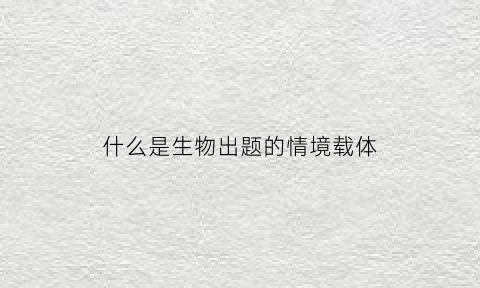 什么是生物出题的情境载体(生物出题意图)