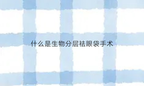 什么是生物分层祛眼袋手术(什么是生物分离工程)