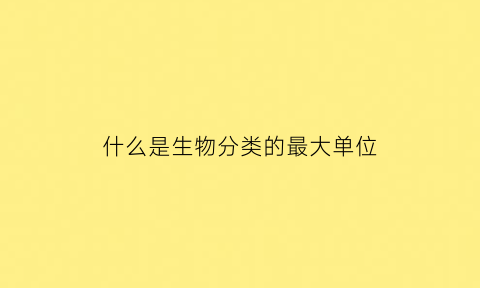 什么是生物分类的最大单位(生物分类中最大的单位是什么)