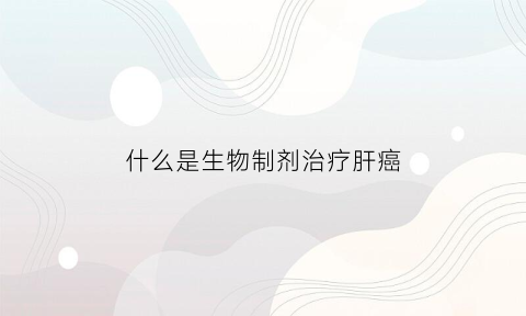 什么是生物制剂治疗肝癌(生物制剂可以治疗哪些疾病)