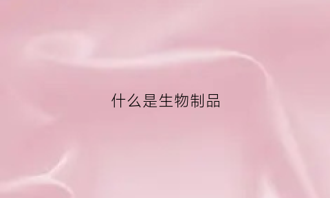 什么是生物制品(什么是生物制品工程)