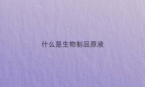 什么是生物制品原液(什么是生物制品原液)