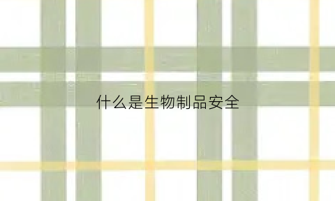 什么是生物制品安全(生物制品生物安全)