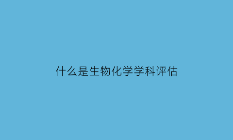 什么是生物化学学科评估(化学生物学学科评估)