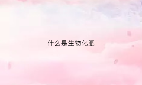 什么是生物化肥(什么是生物肥料)