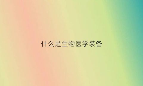 什么是生物医学装备(什么是生物医学装备专业)
