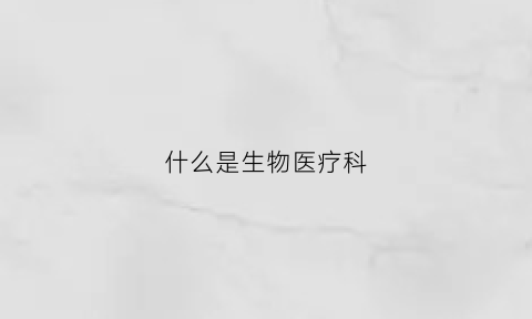 什么是生物医疗科(生物医疗是什么意思)