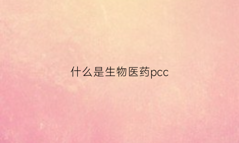 什么是生物医药pcc(什么是生物医药cmc)