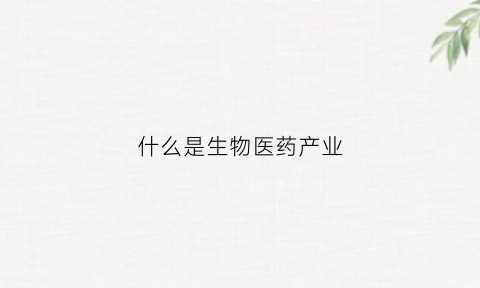 什么是生物医药产业(什么是生物医药产业链)