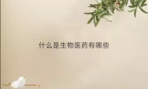 什么是生物医药有哪些(什么叫做生物医药)