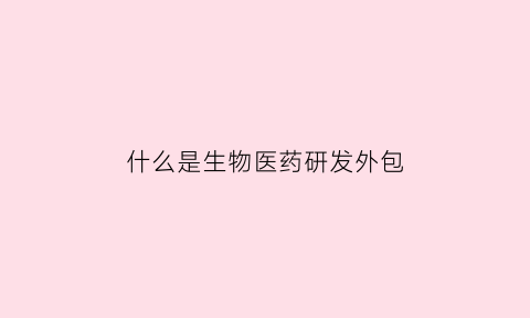 什么是生物医药研发外包(生物医药研发流程)