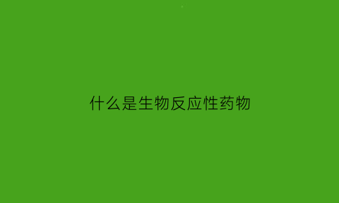 什么是生物反应性药物(生物反应什么意思)