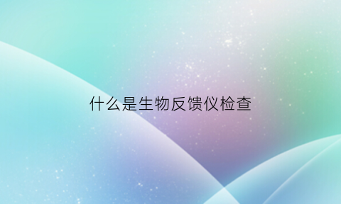 什么是生物反馈仪检查(生物反馈仪多少钱一台)