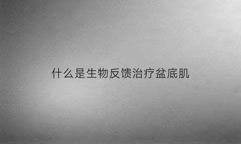 什么是生物反馈治疗盆底肌(盆底肌生物反馈治疗仪的禁忌症和适应症)