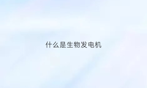 什么是生物发电机(什么是生物发电机的特点)