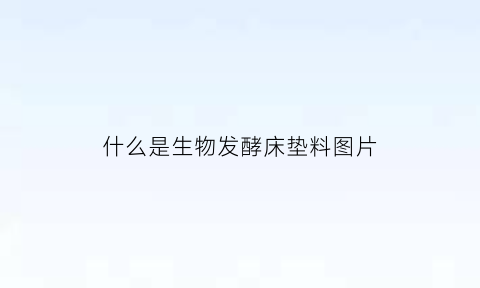 什么是生物发酵床垫料图片(生物发酵对人体有害吗)