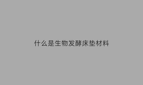 什么是生物发酵床垫材料(生物发酵剂如何使用)