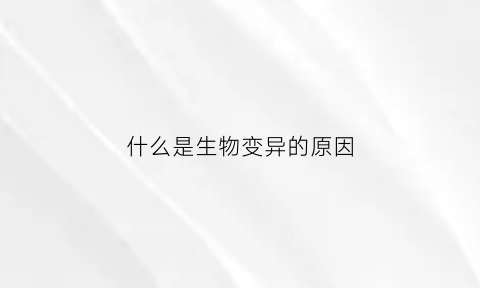 什么是生物变异的原因(生物变异是指)