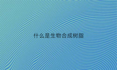 什么是生物合成树脂(什么是生物合成树脂)