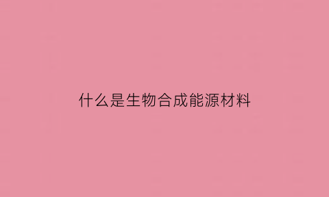 什么是生物合成能源材料(生物合成燃料)