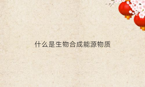 什么是生物合成能源物质(生物合成材料是什么)