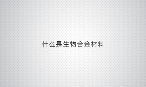 什么是生物合金材料(什么是生物合金材料)