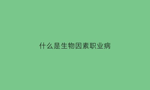 什么是生物因素职业病(生物因素职业危害的种类主要包括)