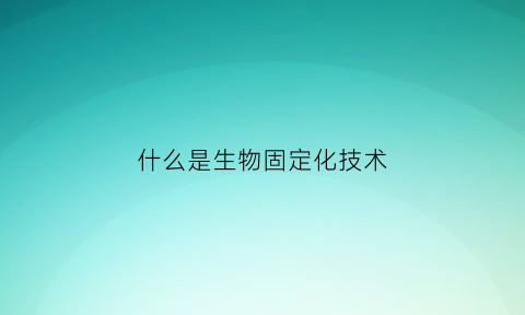 什么是生物固定化技术(什么是生物固定化技术的核心)