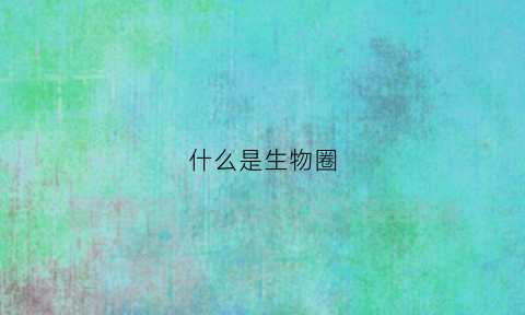 什么是生物圈(什么是生物圈的主要成分)