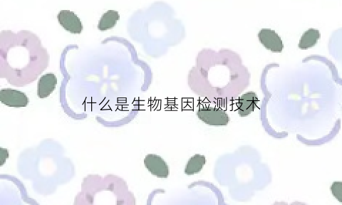 什么是生物基因检测技术(生物基因鉴定)