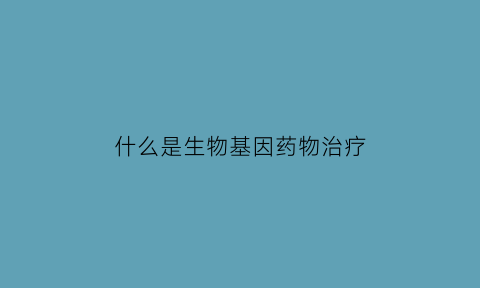 什么是生物基因药物治疗(什么是生物基因药物治疗的特点)