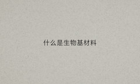 什么是生物基材料(生物基材料是不是新型材料)