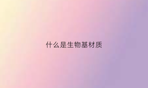 什么是生物基材质(生物基料)