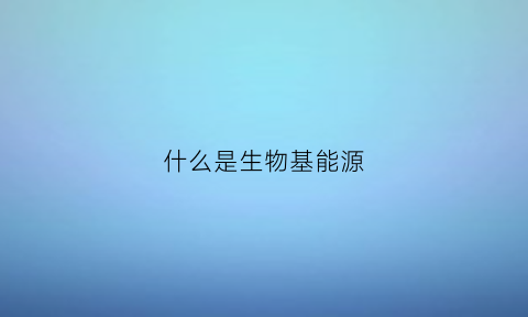 什么是生物基能源(什么是生物基能源材料)