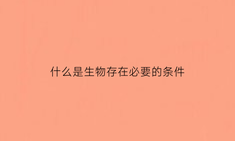 什么是生物存在必要的条件(生物生存的要素)