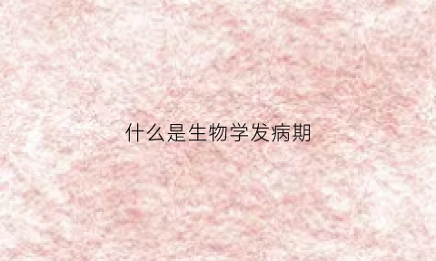 什么是生物学发病期(生物学并发症是什么意思)