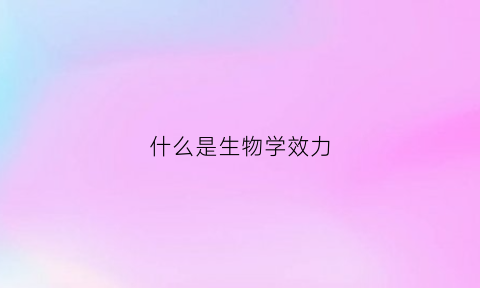 什么是生物学效力(什么是生物学效力的概念)
