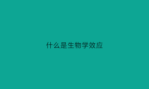 什么是生物学效应(什么是生物学效应的定义)