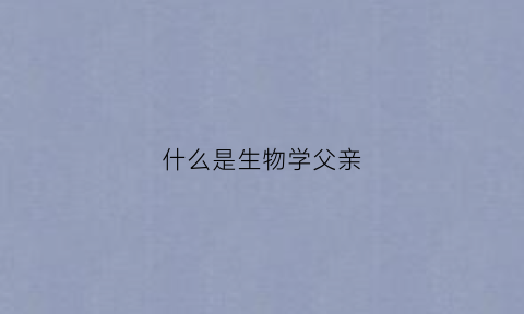 什么是生物学父亲(什么叫做生物学父亲)