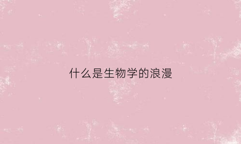 什么是生物学的浪漫(生物学里的浪漫)