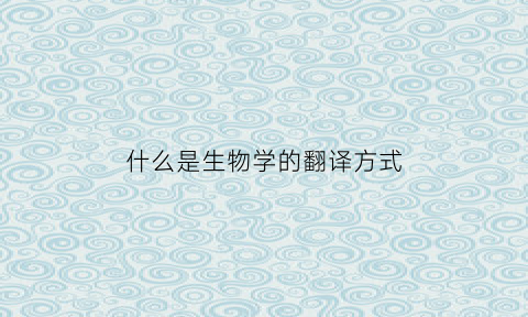 什么是生物学的翻译方式(生物学中的翻译是什么意思)