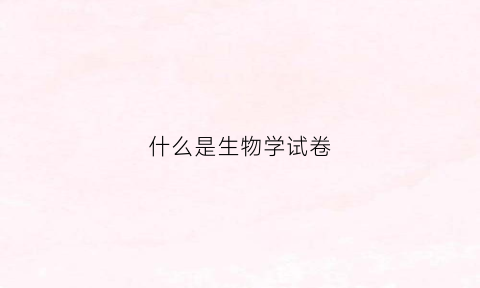 什么是生物学试卷(生物学测试卷)