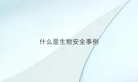 什么是生物安全事例(生物安全事件的历史事件)