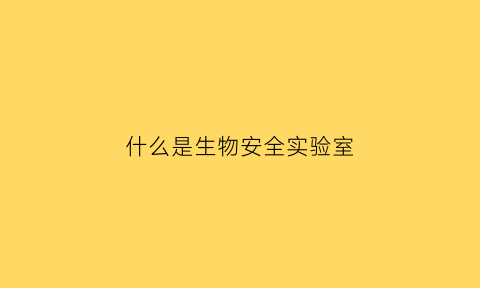 什么是生物安全实验室(什么是生物安全简述生物安全实验室等级划分及其特点)