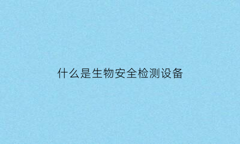 什么是生物安全检测设备(生物安全检测是做什么的)
